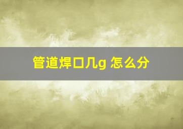 管道焊口几g 怎么分